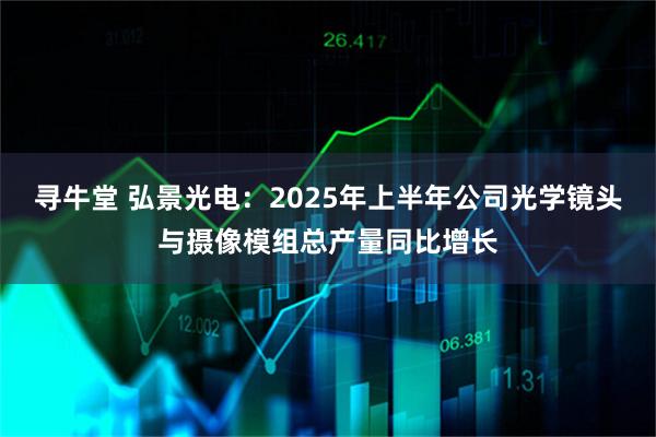 寻牛堂 弘景光电：2025年上半年公司光学镜头与摄像模组总产量同比增长