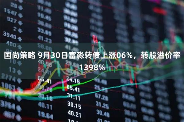 国尚策略 9月30日富淼转债上涨06%，转股溢价率1398%