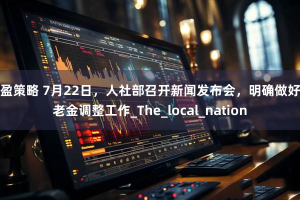 多盈策略 7月22日，人社部召开新闻发布会，明确做好养老金调整工作_The_local_nation