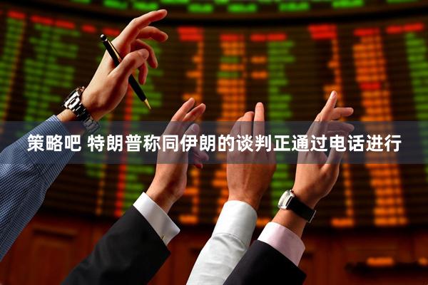 策略吧 特朗普称同伊朗的谈判正通过电话进行