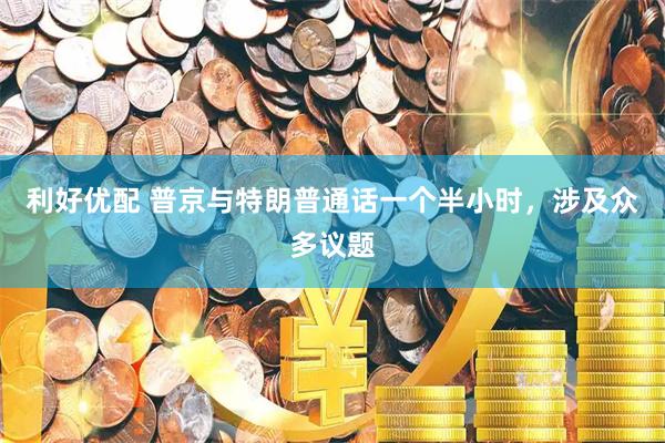 利好优配 普京与特朗普通话一个半小时，涉及众多议题