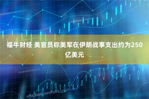 福牛财经 美官员称美军在伊朗战事支出约为250亿美元