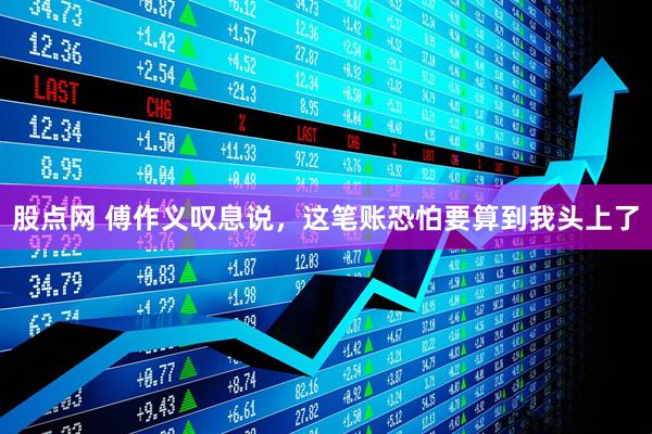 股点网 傅作义叹息说，这笔账恐怕要算到我头上了