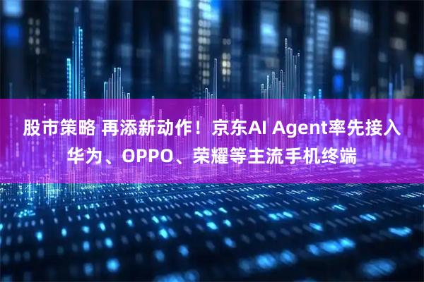 股市策略 再添新动作！京东AI Agent率先接入华为、OPPO、荣耀等主流手机终端