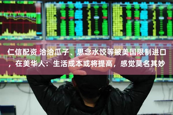 仁信配资 洽洽瓜子、思念水饺等被美国限制进口，在美华人：生活成本或将提高，感觉莫名其妙