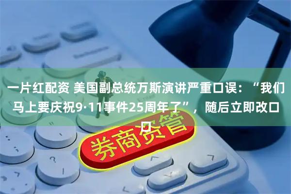 一片红配资 美国副总统万斯演讲严重口误：“我们马上要庆祝9·11事件25周年了”，随后立即改口