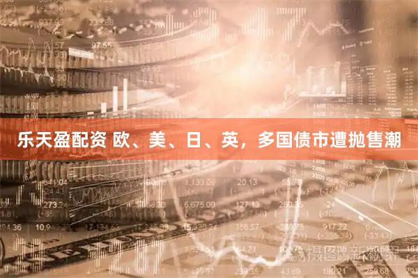 乐天盈配资 欧、美、日、英，多国债市遭抛售潮